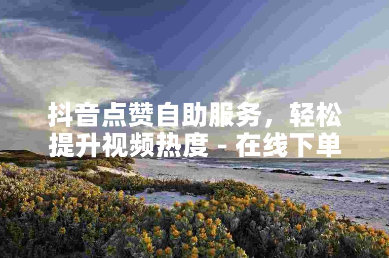 抖音点赞自助服务，轻松提升视频热度 - 在线下单平台。