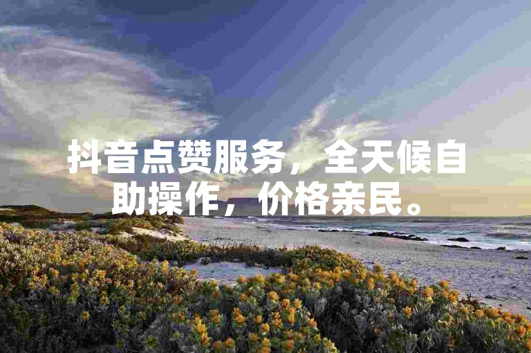 抖音点赞服务，全天候自助操作，价格亲民。