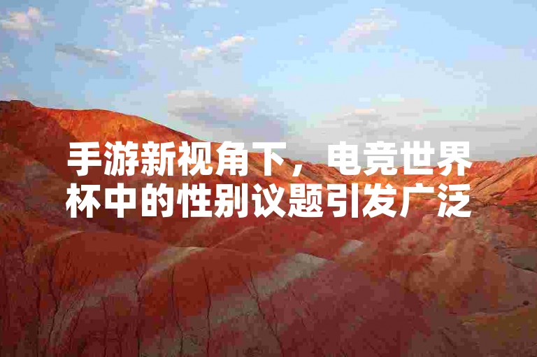 手游新视角下，电竞世界杯中的性别议题引发广泛讨论，那么手游玩家该如何携手打造一个多元化的竞赛环境呢？