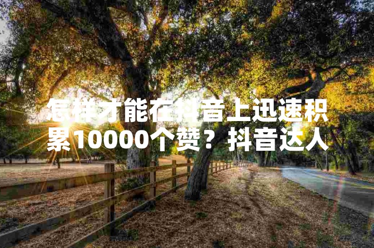 怎样才能在抖音上迅速积累10000个赞？抖音达人透露秘诀，错过可惜！