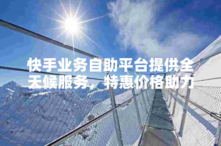 快手业务自助平台提供全天候服务，特惠价格助力账号增长，赠送1万粉丝的快手号等你来领。