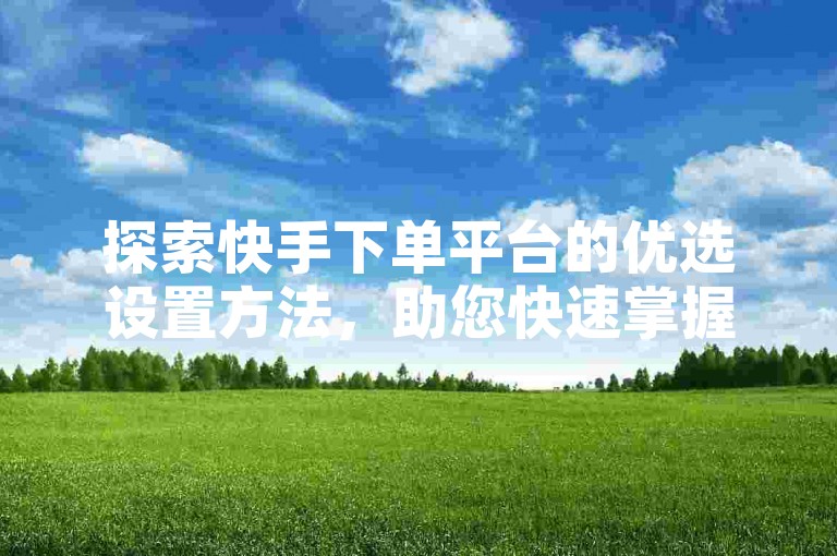 探索快手下单平台的优选设置方法，助您快速掌握推荐技巧。