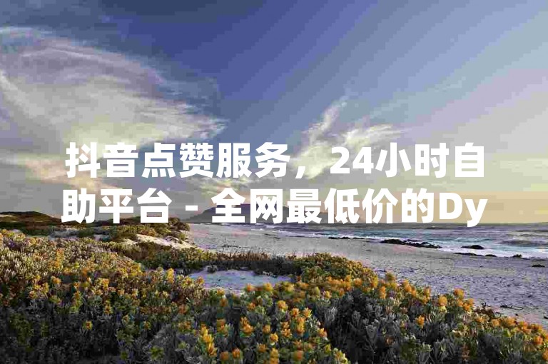抖音点赞服务，24小时自助平台 - 全网最低价的Dy业务 - 官方卡盟入口，小红书点赞快速通道。