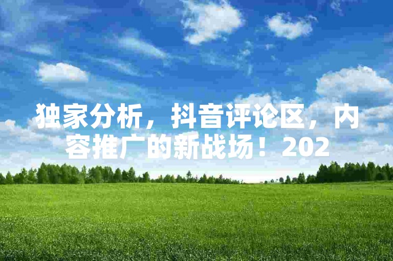 独家分析，抖音评论区，内容推广的新战场！2025年必备技能。
