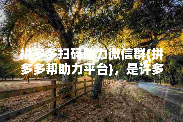 拼多多扫码助力微信群{拼多多帮助力平台}，是许多用户为了互相帮忙完成任务而建立的群组。