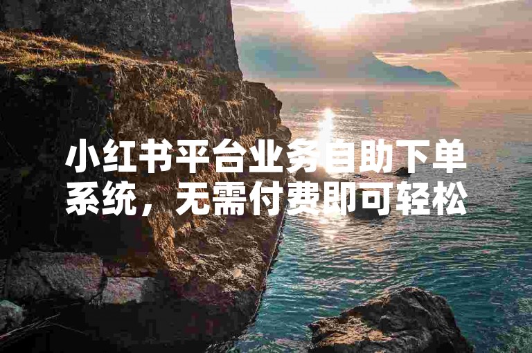 小红书平台业务自助下单系统，无需付费即可轻松使用。