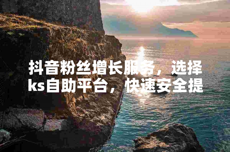 抖音粉丝增长服务，选择ks自助平台，快速安全提升你的社交影响力。