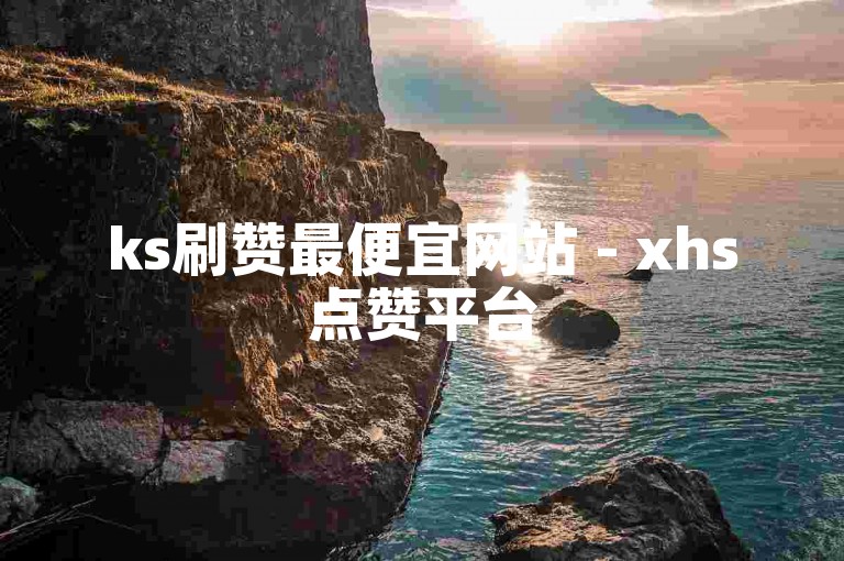 ks刷赞最便宜网站 - xhs点赞平台