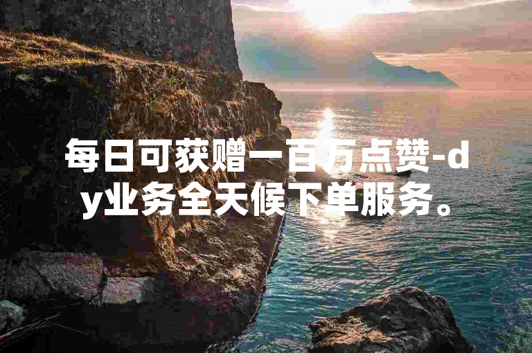 每日可获赠一百万点赞-dy业务全天候下单服务。