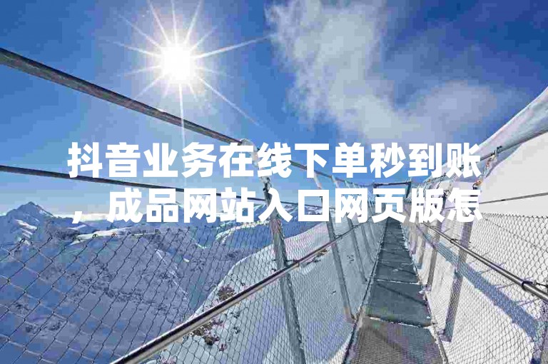 抖音业务在线下单秒到账，成品网站入口网页版怎样 - dy自助下单全网最低 - 抖音快速涨1000个粉丝。