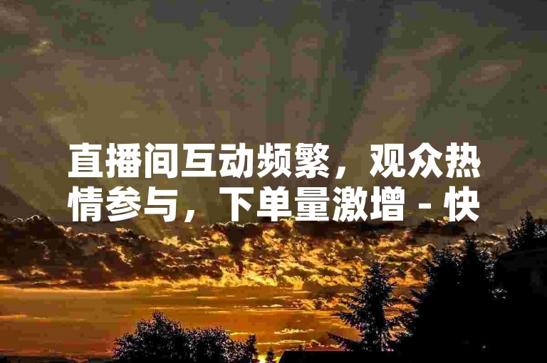 直播间互动频繁，观众热情参与，下单量激增 - 快手刷浏览。