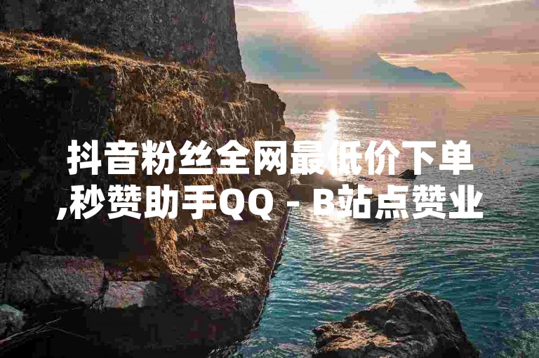 抖音粉丝全网最低价下单,秒赞助手QQ - B站点赞业务 - 免费领取qqsvip一年