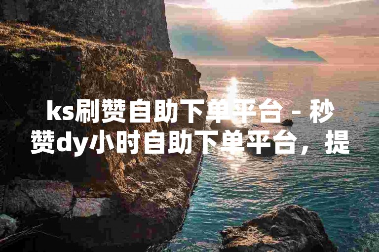 ks刷赞自助下单平台 - 秒赞dy小时自助下单平台，提供快速、便捷的点赞服务。