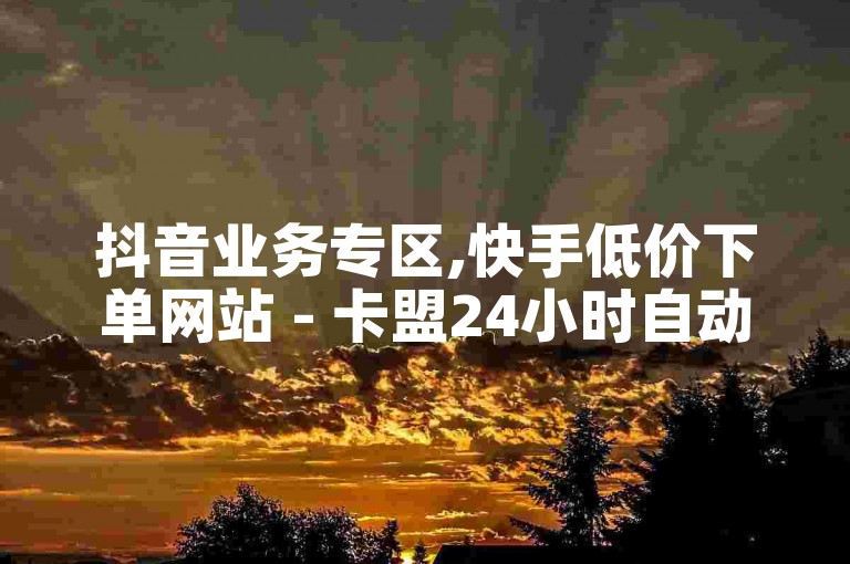 抖音业务专区,快手低价下单网站 - 卡盟24小时自动发卡平台 - 抖音快手业务24小时平台