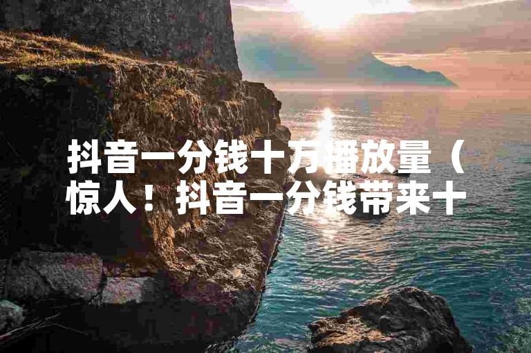 抖音一分钱十万播放量（惊人！抖音一分钱带来十万播放量的秘诀公开）