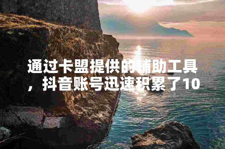 通过卡盟提供的辅助工具，抖音账号迅速积累了1000名粉丝。