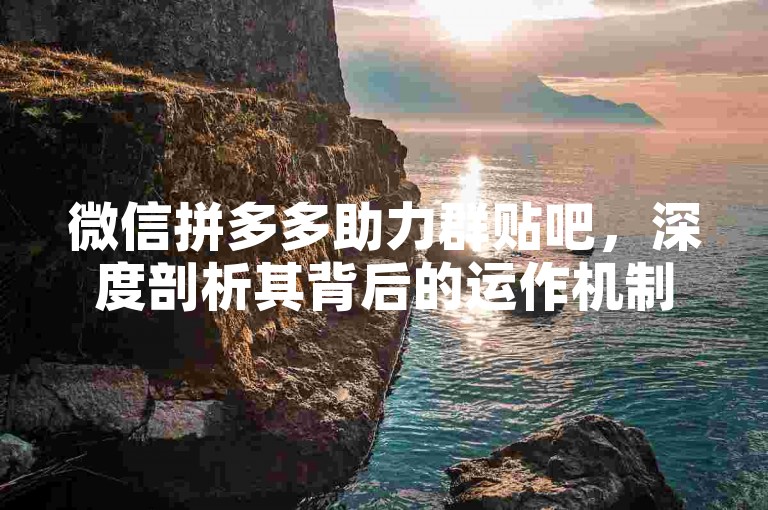 微信拼多多助力群贴吧，深度剖析其背后的运作机制。