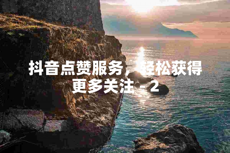 抖音点赞服务，轻松获得更多关注 - 2585054Z空间，专业点赞平台。