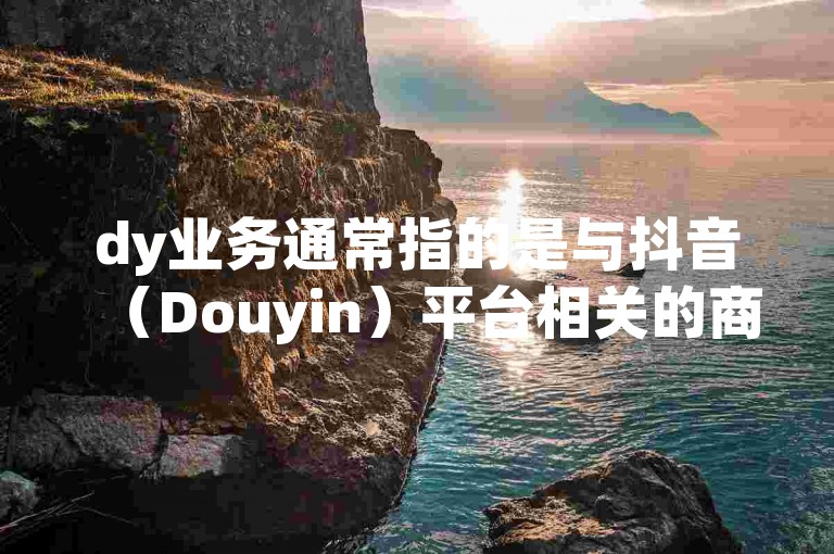 dy业务通常指的是与抖音（Douyin）平台相关的商业活动，如内容创作、营销推广或数据分析等。