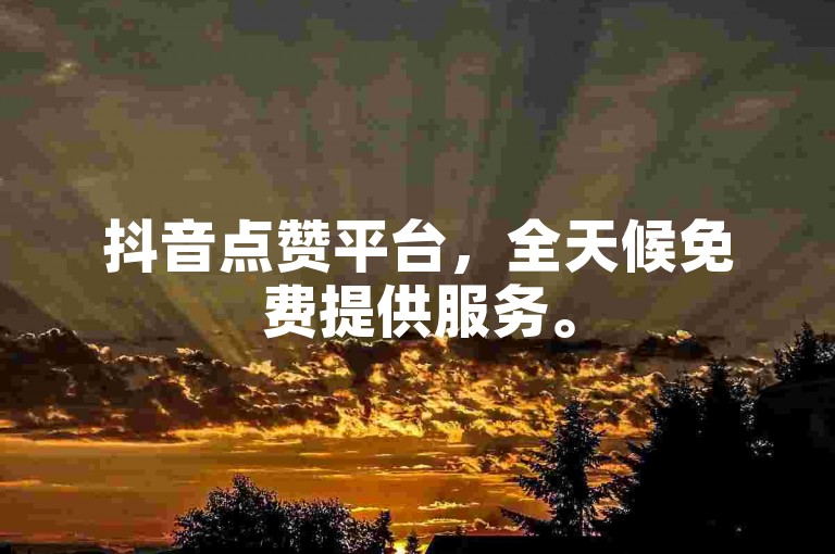 抖音点赞平台，全天候免费提供服务。