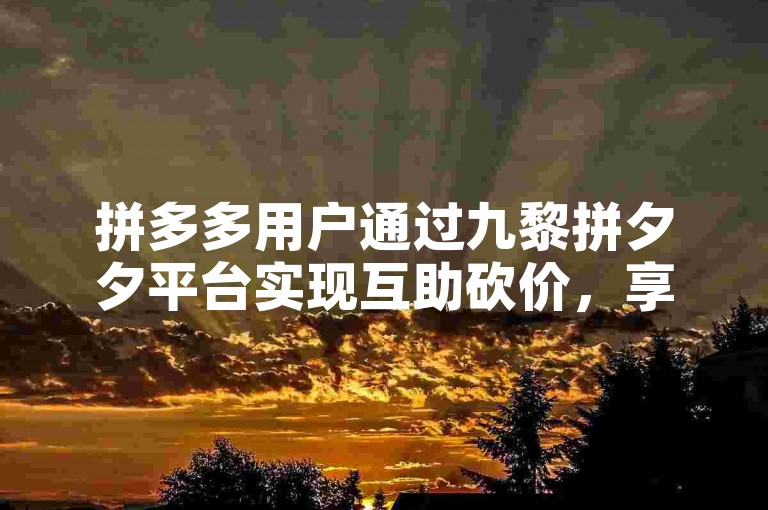 拼多多用户通过九黎拼夕夕平台实现互助砍价，享受购物优惠。