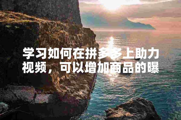 学习如何在拼多多上助力视频，可以增加商品的曝光率和销量。