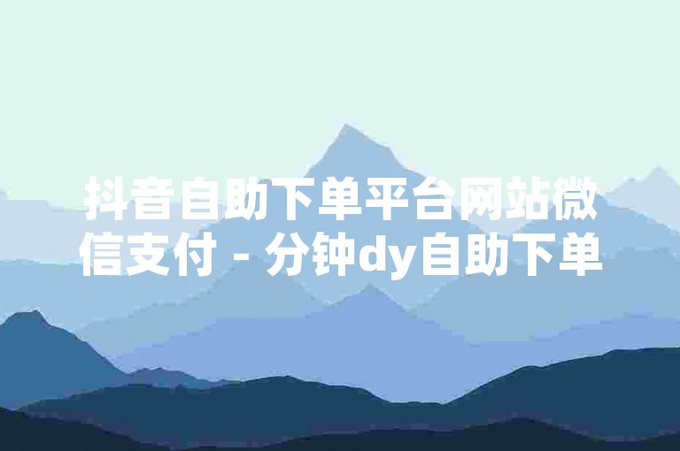 抖音自助下单平台网站微信支付 - 分钟dy自助下单平台卡盟