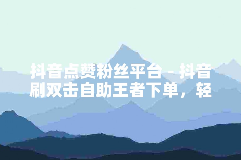 抖音点赞粉丝平台 - 抖音刷双击自助王者下单，轻松提升你的视频热度。
