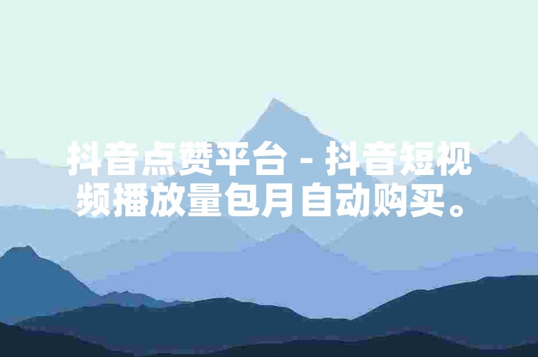 抖音点赞平台 - 抖音短视频播放量包月自动购买。