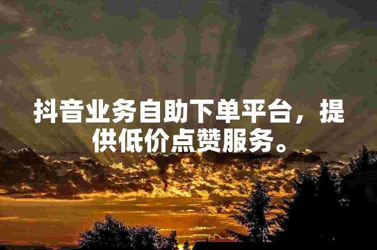 抖音业务自助下单平台，提供低价点赞服务。