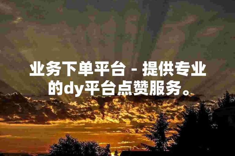 业务下单平台 - 提供专业的dy平台点赞服务。