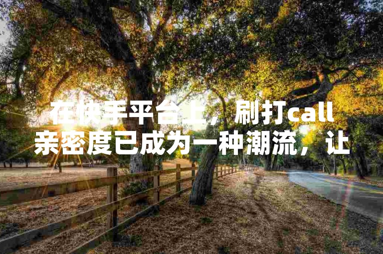 在快手平台上，刷打call亲密度已成为一种潮流，让我们探讨如何提升这种亲密感！