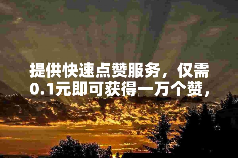 提供快速点赞服务，仅需0.1元即可获得一万个赞，全天候在线接单平台。