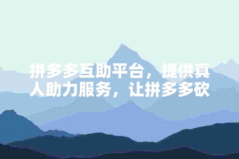 拼多多互助平台，提供真人助力服务，让拼多多砍价活动更轻松。