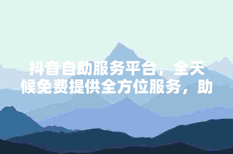 抖音自助服务平台，全天候免费提供全方位服务，助您的视频迅速走红。