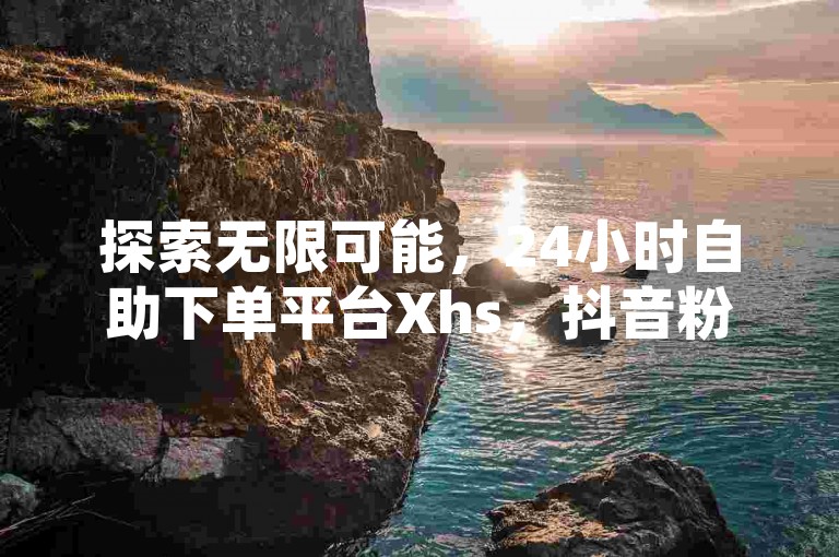 探索无限可能，24小时自助下单平台Xhs，抖音粉丝速增 - 快手点赞仅需1元起，更有低价QQ会员等你来抢，让激情永不熄灭！