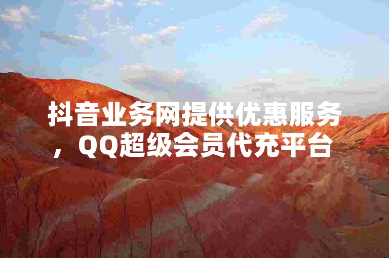 抖音业务网提供优惠服务，QQ超级会员代充平台 - 全网发卡网自助下单 - 抖音双击热血重燃！