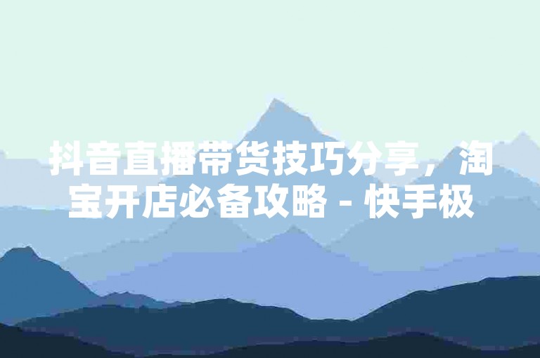 抖音直播带货技巧分享，淘宝开店必备攻略 - 快手极速版邀请码在哪里输入 - 微信视频号推广方案解析