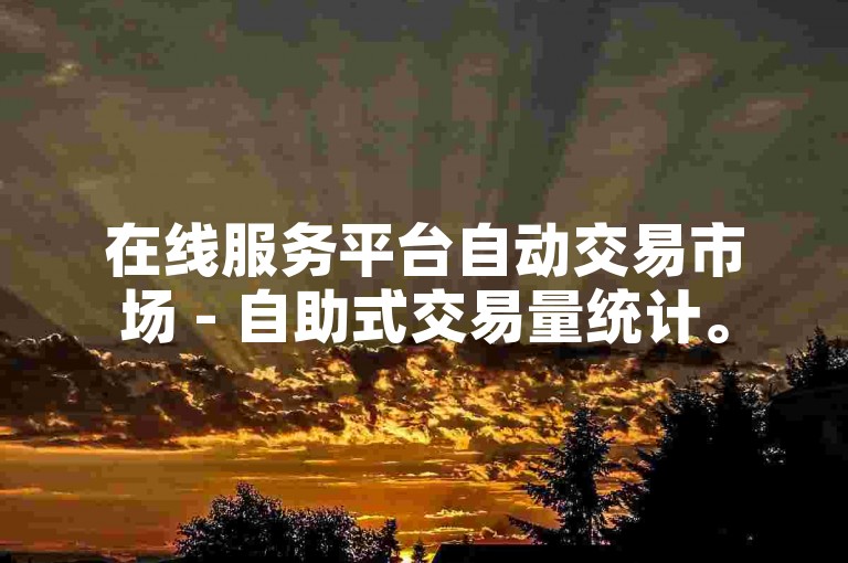 在线服务平台自动交易市场 - 自助式交易量统计。