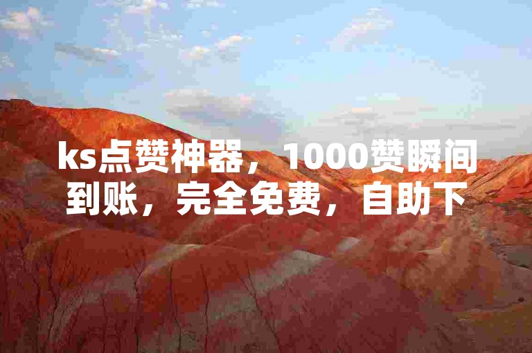 ks点赞神器，1000赞瞬间到账，完全免费，自助下单网站等你来体验。