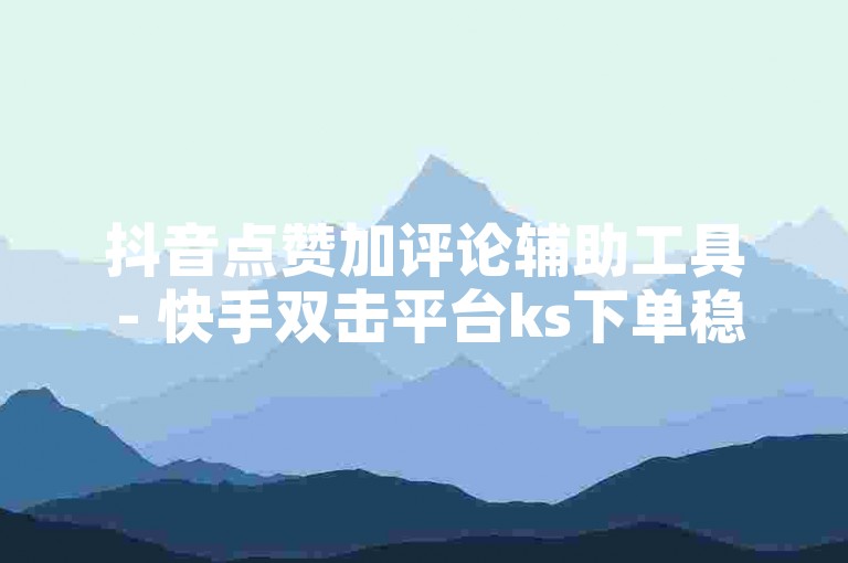 抖音点赞加评论辅助工具 - 快手双击平台ks下单稳定，是一款专为抖音用户设计的辅助软件，可以帮助用户快速增加点赞和评论的数量。