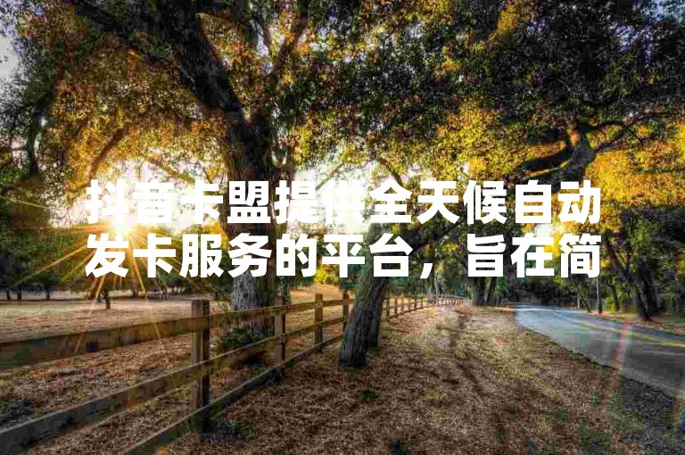 抖音卡盟提供全天候自动发卡服务的平台，旨在简化用户获取虚拟商品的过程。