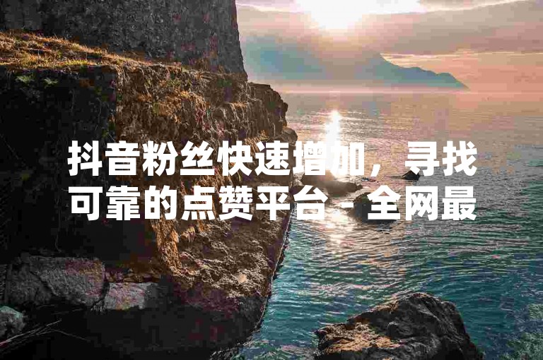 抖音粉丝快速增加，寻找可靠的点赞平台 - 全网最低价的dy业务 - 独家揭秘快手作品点赞的便宜之选。