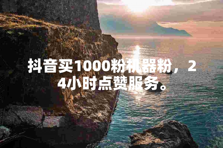 抖音买1000粉机器粉，24小时点赞服务。