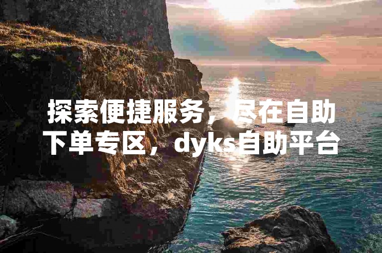 探索便捷服务，尽在自助下单专区，dyks自助平台 - 快手业务卡盟平台 - qq自助平台，全网最低价，微利也能疯狂！