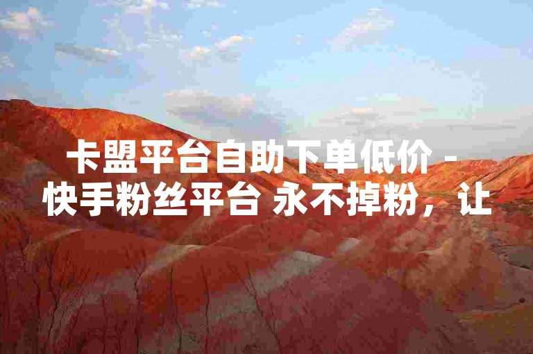 卡盟平台自助下单低价 - 快手粉丝平台 永不掉粉，让你的社交影响力持续攀升。