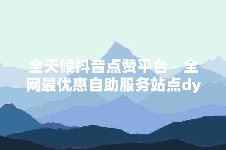 全天候抖音点赞平台 - 全网最优惠自助服务站点dy