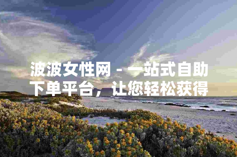 波波女性网 - 一站式自助下单平台，让您轻松获得全网dy赞。