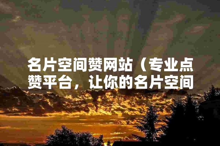 名片空间赞网站（专业点赞平台，让你的名片空间人气爆棚！）
