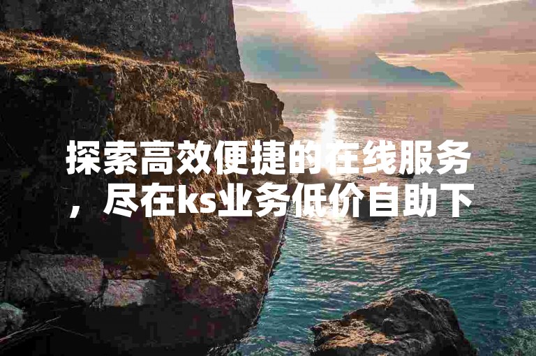 探索高效便捷的在线服务，尽在ks业务低价自助下单平台网站，轻松获取ks红包脚本，实现自助快速下单。